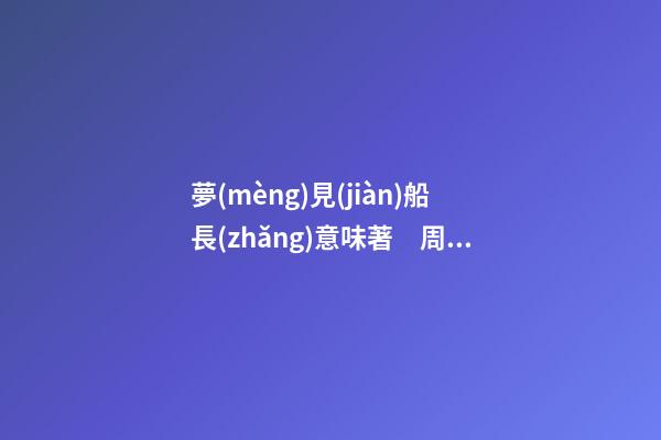 夢(mèng)見(jiàn)船長(zhǎng)意味著　周公解夢(mèng)之夢(mèng)到船長(zhǎng)意味著